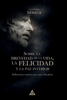 Sobre la brevedad de la vida, la felicidad y la paz interior: Reflexiones estoicas para una vida plena (Spanish Edition)