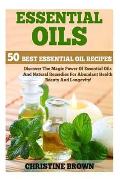 Paperback Essential Oils: 50 Best Essential Oil Recipes - Discover The Magic Power Of Essential Oils And Natural Remedies For Abundant Health, B Book