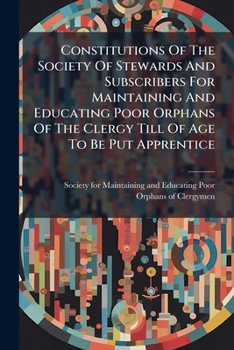 Constitutions of the Society of Stewards and Subscribers for Maintaining and Educating Poor Orphans of the Clergy Till of Age to Be Put Apprentice