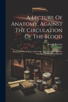 Paperback A Lecture Of Anatomy, Against The Circulation Of The Blood: Read Publickly At Exeter Exchange, The Sixth Of November Last Past. By Dr. Joseph Browne Book