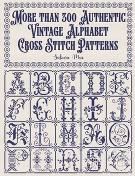 More than 300 Authentic Vintage Alphabet Cross Stitch Patterns: A complete library of alphabets and numbers in every size from grand monograms to tiny miniatures for every project