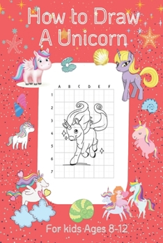 How to Draw A Unicorn For kids ages 8-12: Unicorn Book For Kids Ages 4-8, Draw Book Unicorn, Gift Unicorn Book For Girl, Drawng Book For Kids, Coloring Book ForKids Ages, A Step-by-Step Drawing and ..