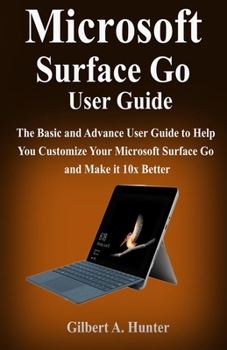 Paperback Microsoft Surface Go User Guide: The Basic and Advance User Guide to Help You Customize Your Microsoft Surface Go and Make it 10x Better Book