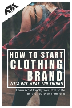 Paperback How to Start Clothing Brand (It's not what you think!): Learn What Exactly You Have to Do Before You Even Think of It Book