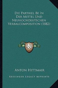 Paperback Die Partikel Be In Der Mittel Und Neuhochdeutschen Verbalcomposition (1882) [German] Book