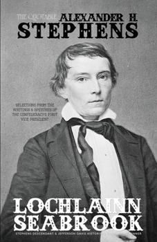 The Quotable Alexander H. Stephens: Selections from the Writings and Speeches of the Confederacy's First Vice President