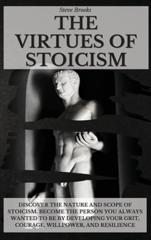 Hardcover The Virtues of Stoicism: Discover The Nature And Scope Of Stoicism. Become the Person You Always Wanted to Be By Developing Your Grit, Courage, Book