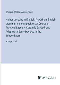 Paperback Higher Lessons in English; A work on English grammar and composition, A Course of Practical Lessons Carefully Graded, and Adapted to Every Day Use in Book