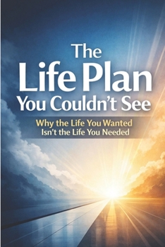 The Life Plan You Couldn’t See: Why the Life You Wanted Isn’t the Life You Needed