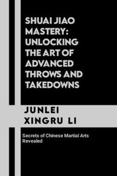 Paperback Shuai Jiao Mastery: Unlocking the Art of Advanced Throws and Takedowns: Secrets of Chinese Martial Arts Revealed Book