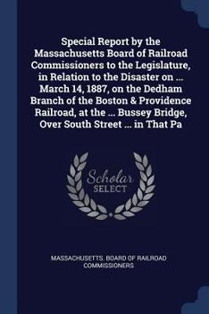 Paperback Special Report by the Massachusetts Board of Railroad Commissioners to the Legislature, in Relation to the Disaster on ... March 14, 1887, on the Dedh Book