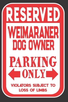 Reserved Weimaraner Dog Owner Parking Only. Violators Subject To Loss Of Limbs: Blank Lined Notebook To Write In | Appreciation Gift For Weimaraner Dog Lovers