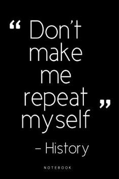 Don't Make Me Repeat Myself Notebook: History Teacher Notebook / Journal - Great Accessories & Gift Idea for Teacher Appreciation Day or Retirement, gifts for teachers funny, gifts for a history teach