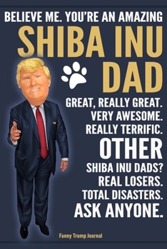 Paperback Funny Trump Journal - Believe Me. You're An Amazing Shiba Inu Dad Great, Really Great. Very Awesome. Other Shiba Inu Dads? Total Disasters. Ask Anyone Book