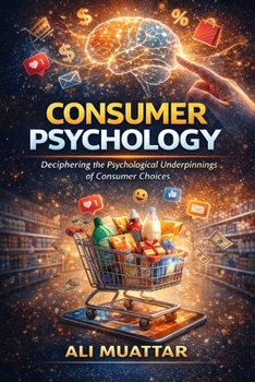 Consumer Psychology (Unveiling the Intricacies of Consumer Behavior and Decision-Making): The Psychological Perspective of Consumers' Choices and Thei