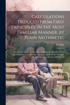 Paperback Calculations Deduced From First Principles, in the Most Familiar Manner, by Plain Arithmetic: For the Use Of the Societies Instituted for the Benefit Book