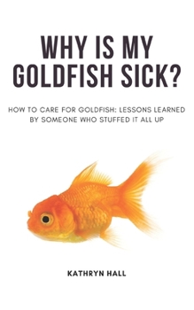 Paperback Why is my goldfish sick?: How care care for goldfish: Lessons learned from someone who stuffed it all up Book