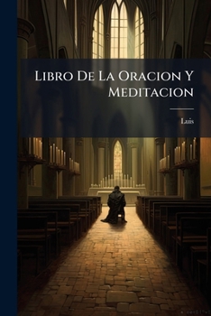 Libro De La Oracion Y Meditacion: En El Qual Se Trata De La Consideracion De Los Principales Mysterios De Nuestra Fe Y De Las Partes Y Doctrina Para La Oracion