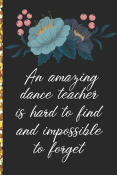 A Truly Amazing Dance Teacher Is Hard To Find, Difficult To Part With And Impossible To Forget: Thank You Appreciation Gift for Dance Teacher or Diary for World's Best Dance Teacher or Coach