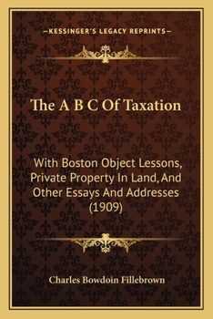 The A B C Of Taxation: With Boston Object Lessons, Private Property In Land, And Other Essays And Addresses