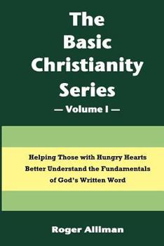 Paperback The Basic Christianity Series - Volume I: Helping Those With Hungry Hearts Better Understand The Fundamentals of God's Written Word Book