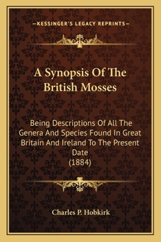 A Synopsis of the British Mosses - Containing Descriptions of All the Genera and Species, (with Localities of the Rarer Ones) Found in Great Britain and Ireland, Based Upon Wilson's Bryologia Britanni
