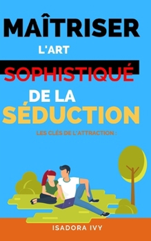 Les Clés de l'Attraction: Maîtriser l'Art Sophistiqué de la Séduction (French Edition)