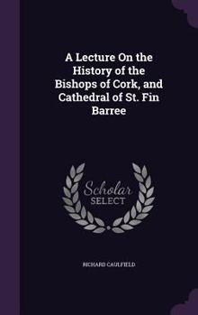 Hardcover A Lecture On the History of the Bishops of Cork, and Cathedral of St. Fin Barree Book