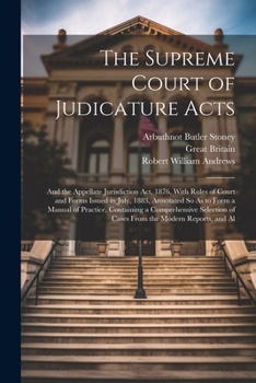 Paperback The Supreme Court of Judicature Acts: And the Appellate Jurisdiction Act, 1876, With Rules of Court and Forms Issued in July, 1883, Annotated So As to Book