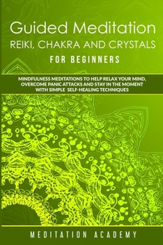 Guided Meditation, Reiki, Chakra And Crystals For Beginners: Mindfulness Meditations to Help Relax Your Mind, Overcome Panic Attacks and Stay in the Moment with Simple Self-Healing Techniques