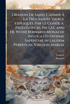 Oraison De Saint Casimir À La Très-Sainte Vierge Expliquée Par Le Comte A. Przezdziecki. [In Lat. and Fr. With] Bernardi Monachi Invocatio Divinae ... Perpetuae Virginis Mariae