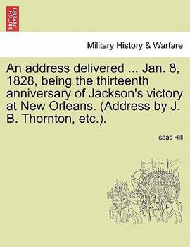 Paperback An Address Delivered ... Jan. 8, 1828, Being the Thirteenth Anniversary of Jackson's Victory at New Orleans. (Address by J. B. Thornton, Etc.). Book