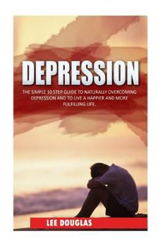 Paperback Depression: The Simple 10 Step Guide to Naturally Overcome Depression and to Live a Happier and More Fulfilling Life Book