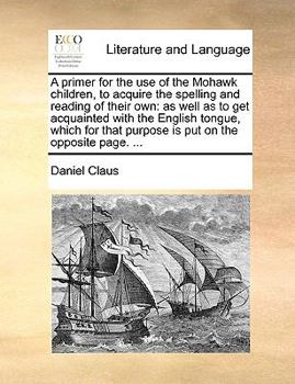 Paperback A Primer for the Use of the Mohawk Children, to Acquire the Spelling and Reading of Their Own: As Well as to Get Acquainted with the English Tongue, W Book