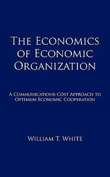 Paperback The Economics of Economic Organization: A Communications-Cost Approach to Optimum Economic Cooperation Book