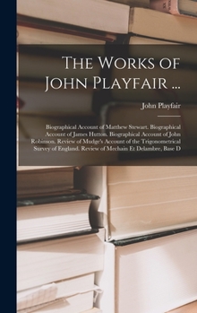 Hardcover The Works of John Playfair ...: Biographical Account of Matthew Stewart. Biographical Account of James Hutton. Biographical Account of John Robinson. Book