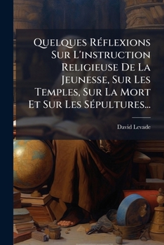 Quelques Réflexions Sur L'instruction Religieuse De La Jeunesse, Sur Les Temples, Sur La Mort Et Sur Les Sépultures...
