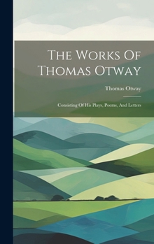 The Works Of Thomas Otway: Consisting Of His Plays, Poems, And Letters