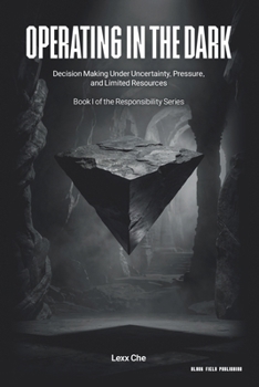 Operating in the Dark: Decision Making Under Uncertainty, Pressure, and Limited Resources (Operating in the Dark: Responsibility Series)