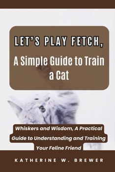 Paperback Let's Play Fetch, A Simple Guide to Train a Cat: Whiskers and Wisdom, A Practical Guide to Understanding and Training Your Feline Friend Book
