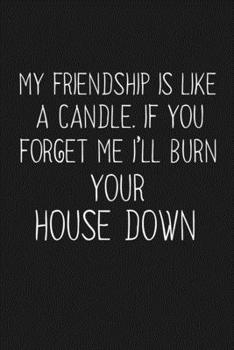 Paperback My Friendship Is Like A Candle If You Forget Me I'll Burn Your House Down: Funny Gift For Your Best Friend Book