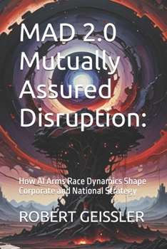 MAD 2.0 Mutually Assured Disruption:: How AI Arms Race Dynamics Shape Corporate and National Strategy (Business in the Age of Machines A Complete ... Education for the AI Era — 36 Volumes)