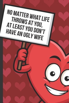 No Matter What Life Throws At You At Least You Don't Have An Ugly Wife: Silly and Funny Valentines Day Card Notebook with Red Love Heart on the Cover. ... Surprise Journal for Adults of All Ages.