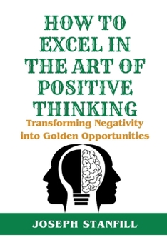 How to Excel in the Art of Positive Thinking: Transforming Negativity into Golden Opportunities
