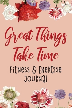 Great Things Take Time: Fitness & Exercise Journal, Gym Workout Logbook, Floral Design (Size 6x9)