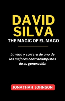 Paperback David Silva: THE MAGIC OF EL MAGO: La vida y carrera de uno de los mejores centrocampistas de su generación [Spanish] Book