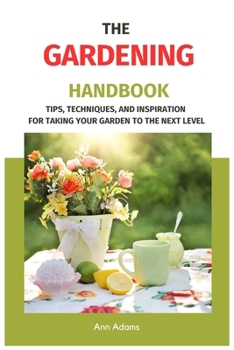 The Gardening Handbook: Tips, Techniques, and Inspiration for Taking Your Garden to the Next Level