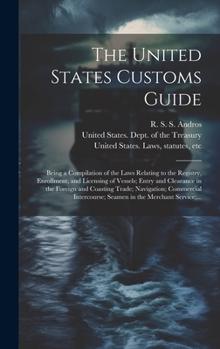 The United States Customs Guide; Being a Compilation of the Laws Relating to the Registry, Enrollment, and Licensing of Vessels; Entry and Clearance ... Seamen in the Merchant Service;...