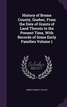 Hardcover History of Brome County, Quebec, From the Date of Grants of Land Therein to the Present Time, With Records of Some Early Families Volume 1 Book