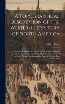 Hardcover A Topographical Description of the Western Territory of North America: Containing a Succinct Account of its Soil, Climate, Natural History, Population Book